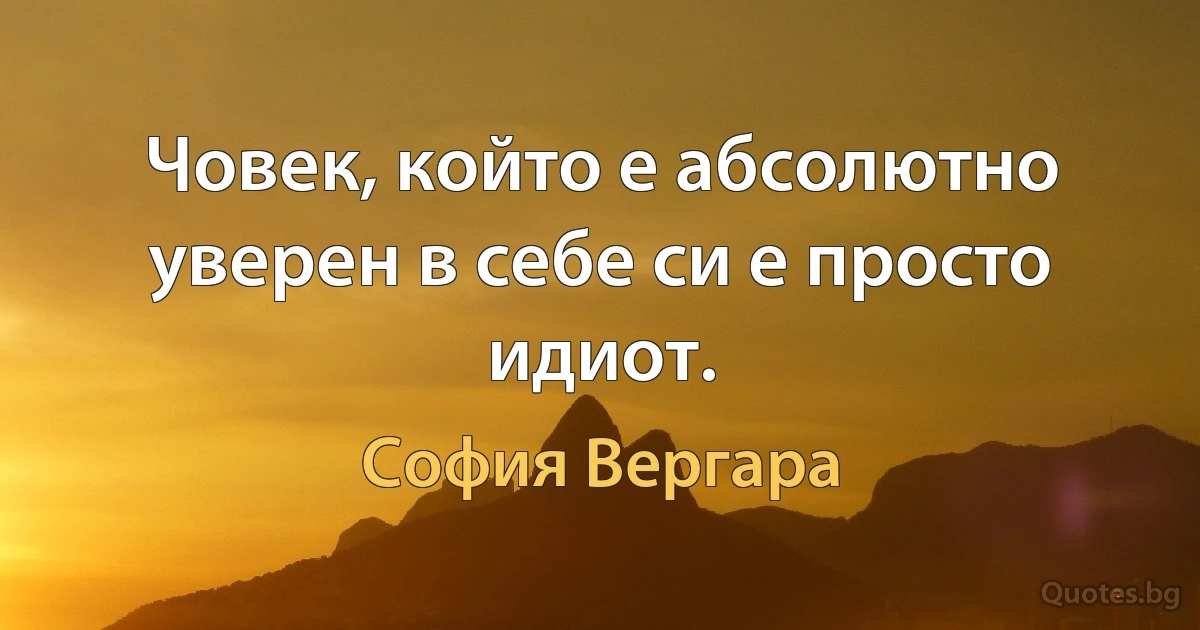 Човек, който е абсолютно уверен в себе си е просто идиот. (София Вергара)