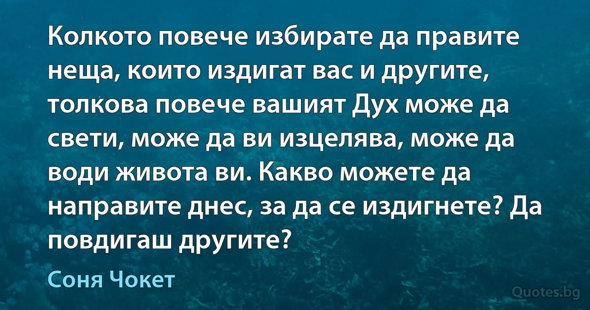 Колкото повече избирате да правите неща, които издигат вас и другите, толкова повече вашият Дух може да свети, може да ви изцелява, може да води живота ви. Какво можете да направите днес, за да се издигнете? Да повдигаш другите? (Соня Чокет)