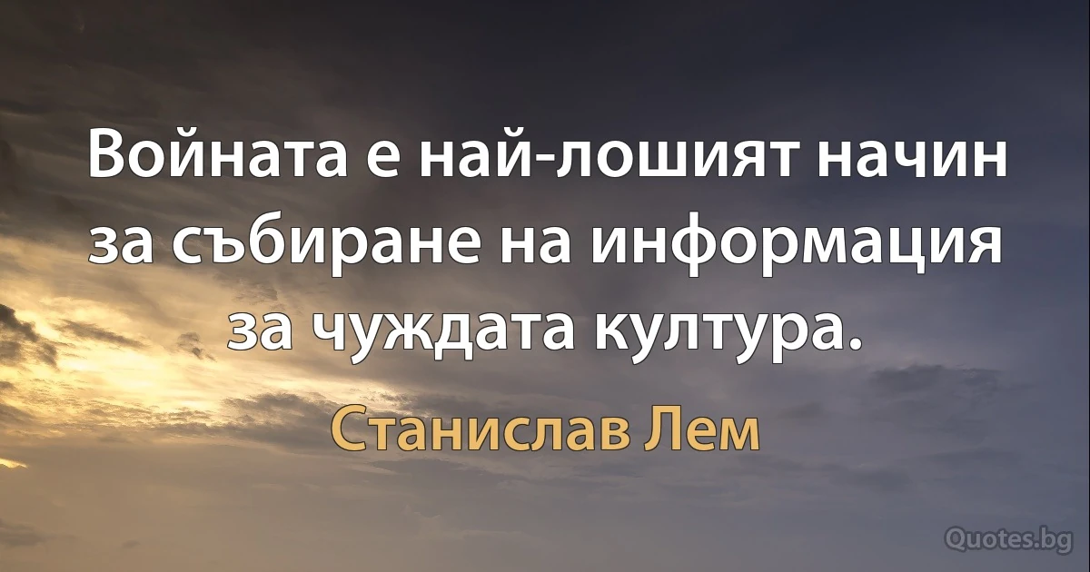 Войната е най-лошият начин за събиране на информация за чуждата култура. (Станислав Лем)