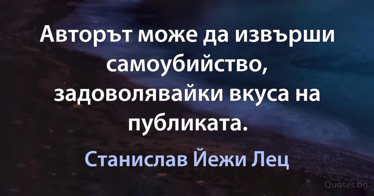 Авторът може да извърши самоубийство, задоволявайки вкуса на публиката. (Станислав Йежи Лец)