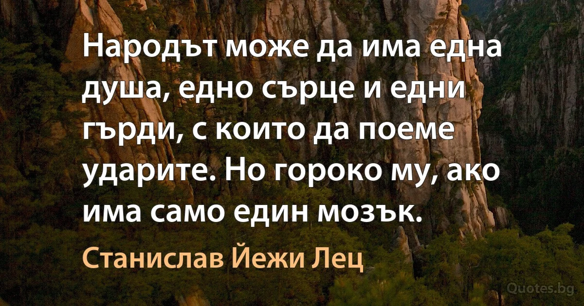 Народът може да има една душа, едно сърце и едни гърди, с които да поеме ударите. Но гороко му, ако има само един мозък. (Станислав Йежи Лец)