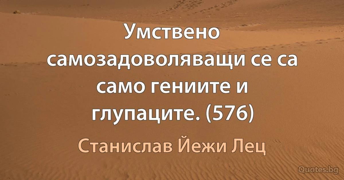 Умствено самозадоволяващи се са само гениите и глупаците. (576) (Станислав Йежи Лец)