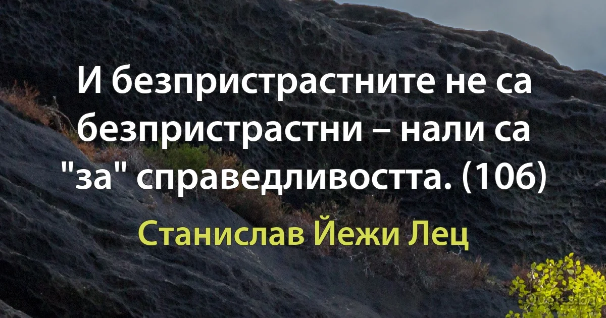 И безпристрастните не са безпристрастни – нали са "за" справедливостта. (106) (Станислав Йежи Лец)