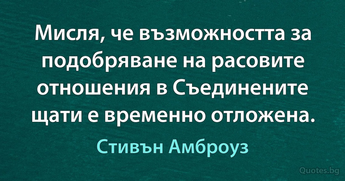 Мисля, че възможността за подобряване на расовите отношения в Съединените щати е временно отложена. (Стивън Амброуз)