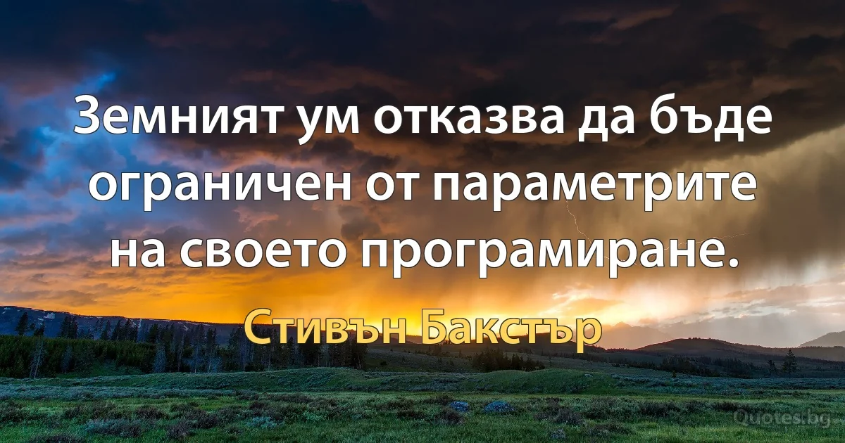 Земният ум отказва да бъде ограничен от параметрите на своето програмиране. (Стивън Бакстър)