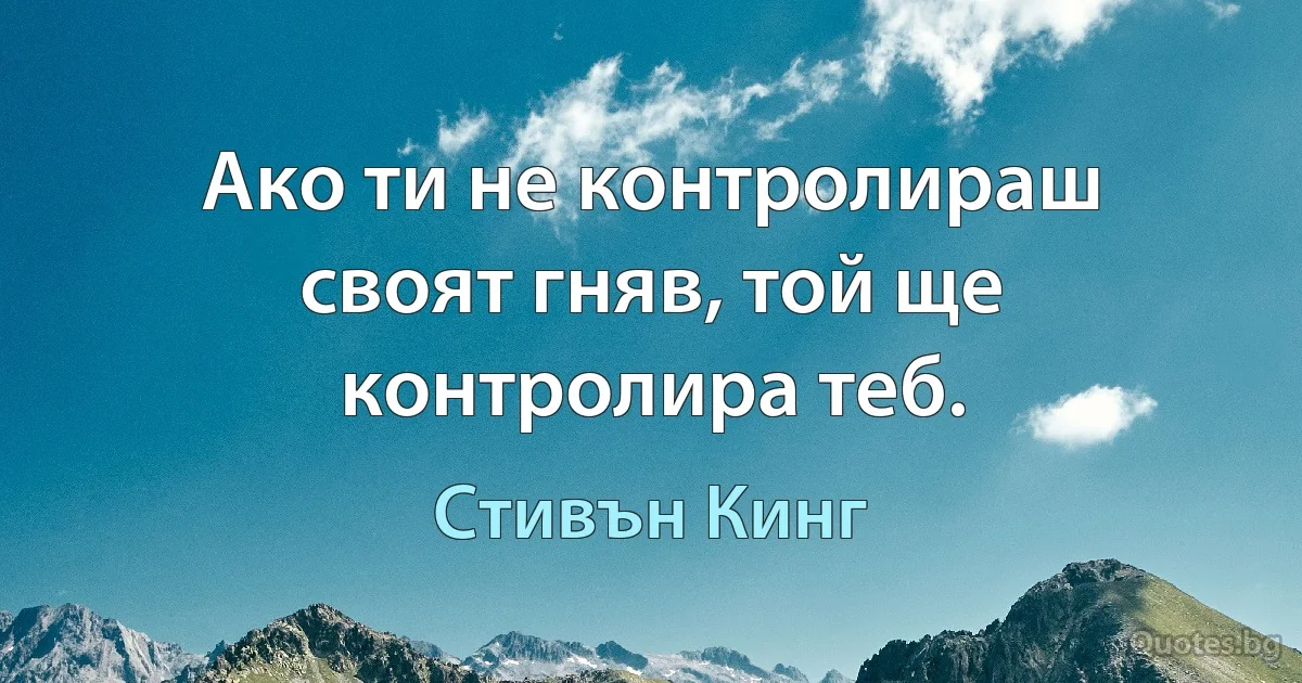 Ако ти не контролираш своят гняв, той ще контролира теб. (Стивън Кинг)