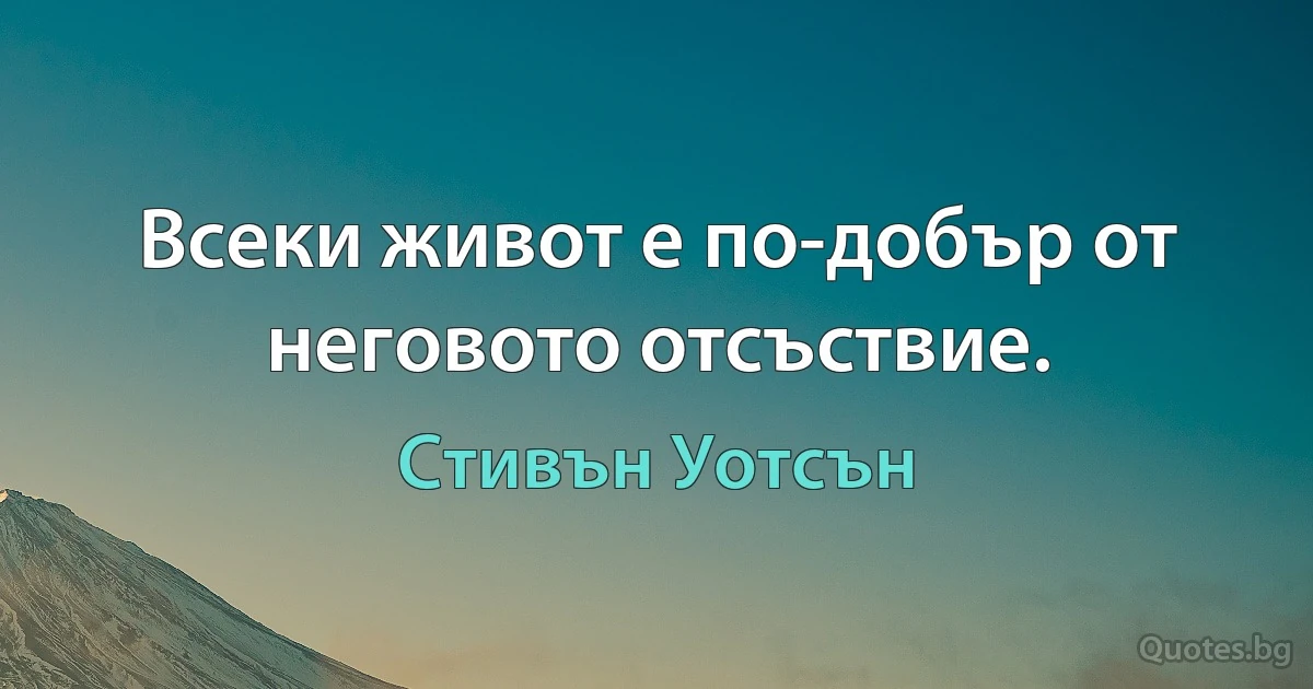 Всеки живот е по-добър от неговото отсъствие. (Стивън Уотсън)