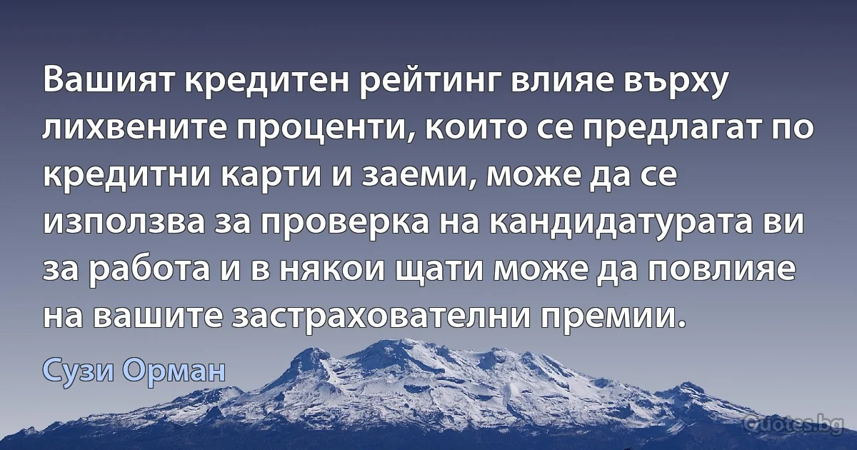 Вашият кредитен рейтинг влияе върху лихвените проценти, които се предлагат по кредитни карти и заеми, може да се използва за проверка на кандидатурата ви за работа и в някои щати може да повлияе на вашите застрахователни премии. (Сузи Орман)