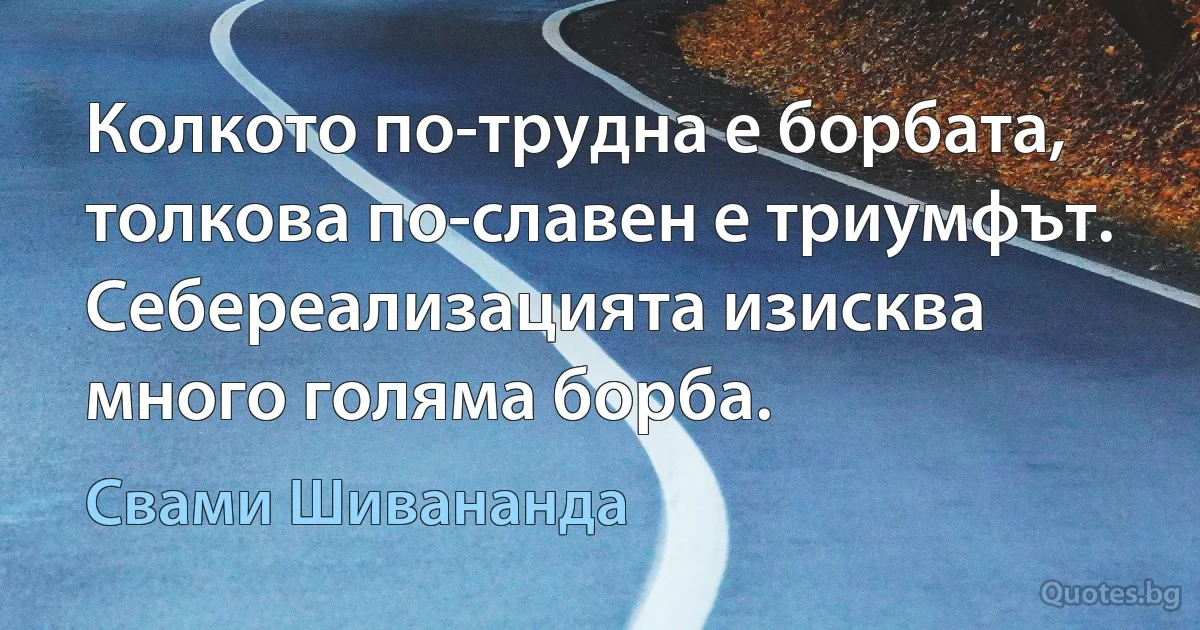 Колкото по-трудна е борбата, толкова по-славен е триумфът. Себереализацията изисква много голяма борба. (Свами Шивананда)