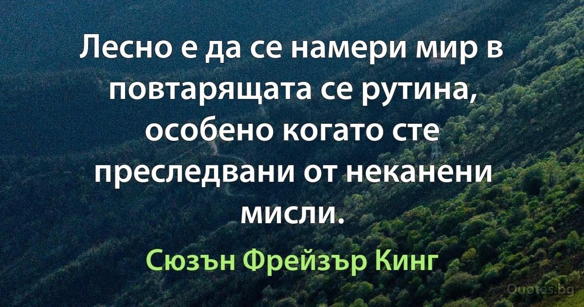 Лесно е да се намери мир в повтарящата се рутина, особено когато сте преследвани от неканени мисли. (Сюзън Фрейзър Кинг)