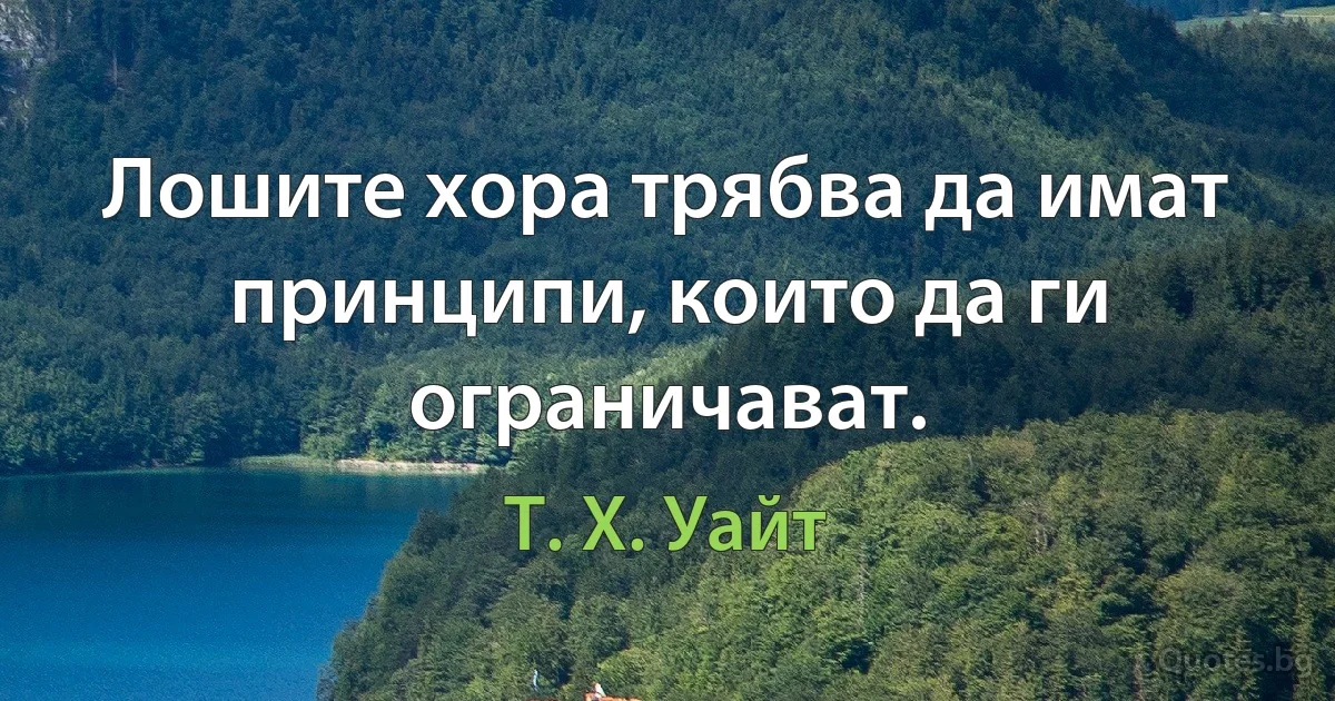 Лошите хора трябва да имат принципи, които да ги ограничават. (Т. Х. Уайт)