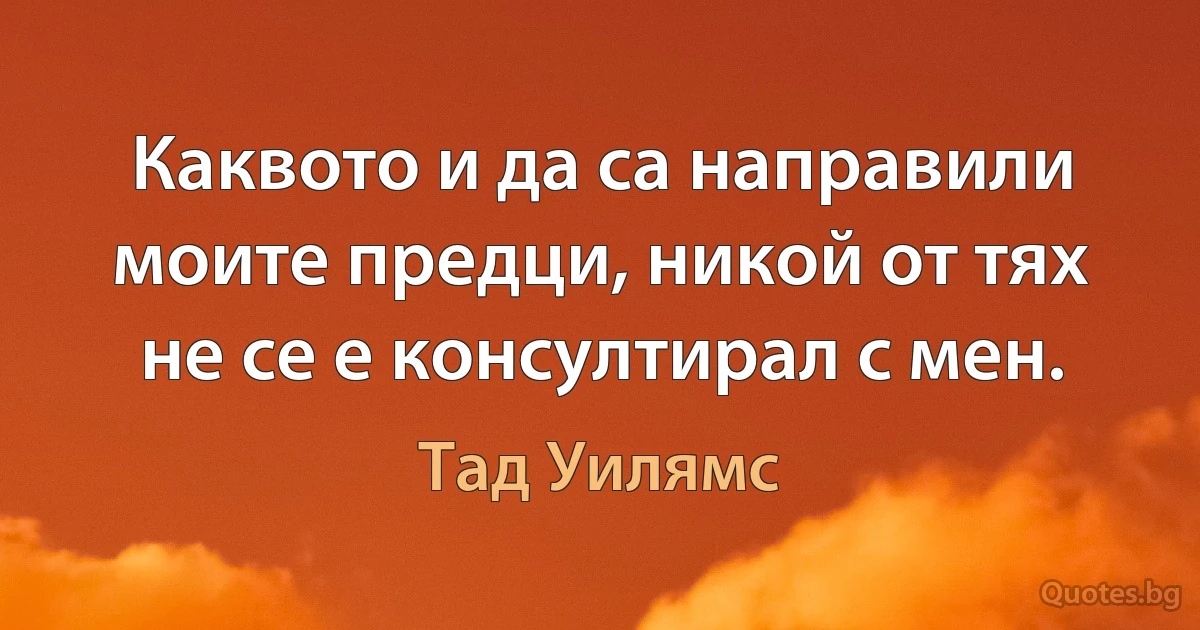 Каквото и да са направили моите предци, никой от тях не се е консултирал с мен. (Тад Уилямс)