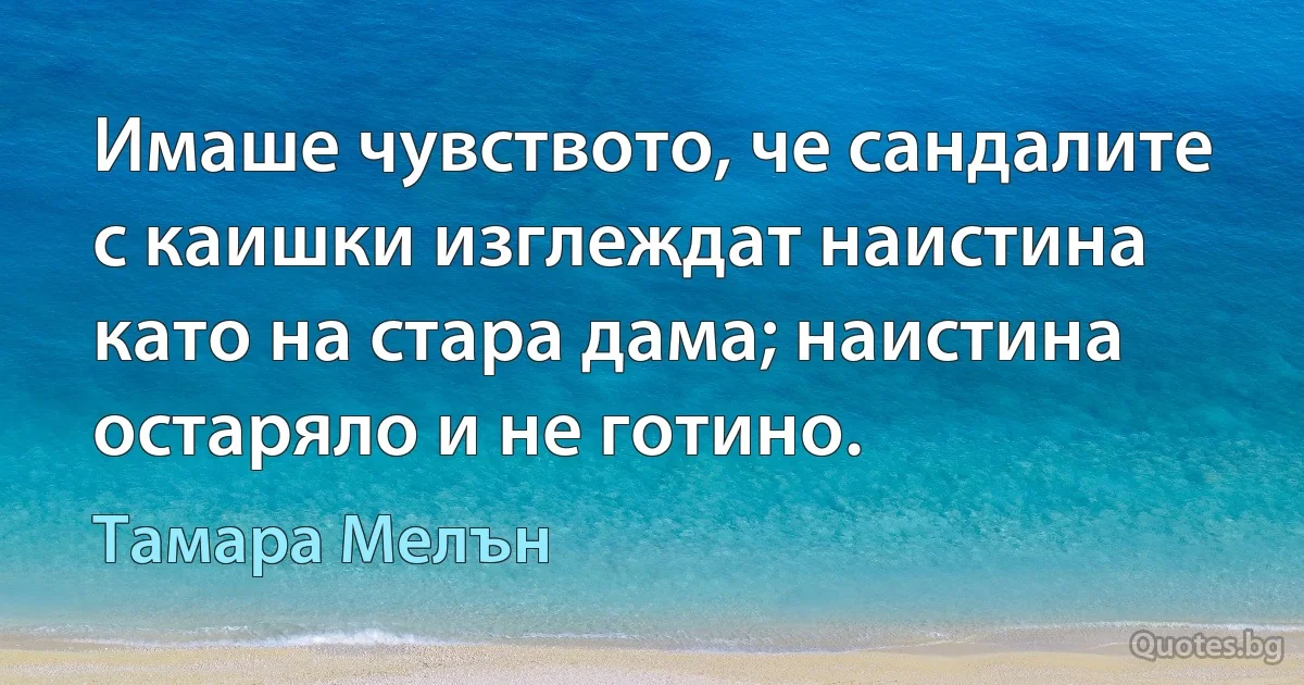 Имаше чувството, че сандалите с каишки изглеждат наистина като на стара дама; наистина остаряло и не готино. (Тамара Мелън)