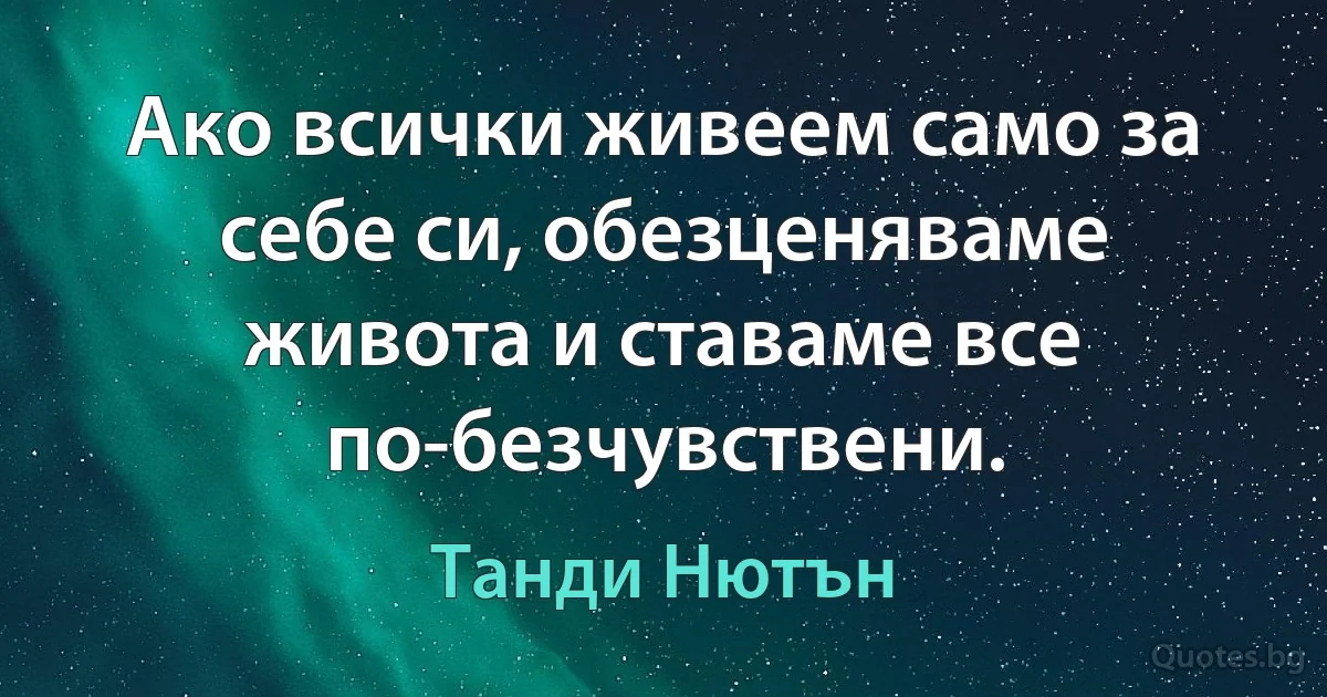 Ако всички живеем само за себе си, обезценяваме живота и ставаме все по-безчувствени. (Танди Нютън)