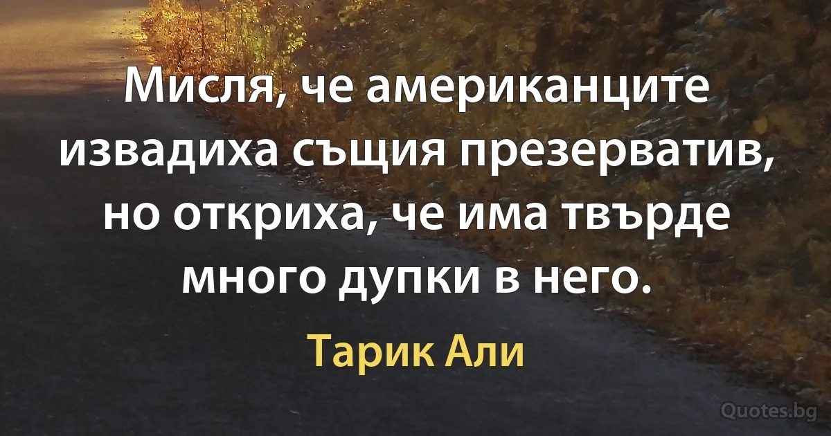 Мисля, че американците извадиха същия презерватив, но откриха, че има твърде много дупки в него. (Тарик Али)