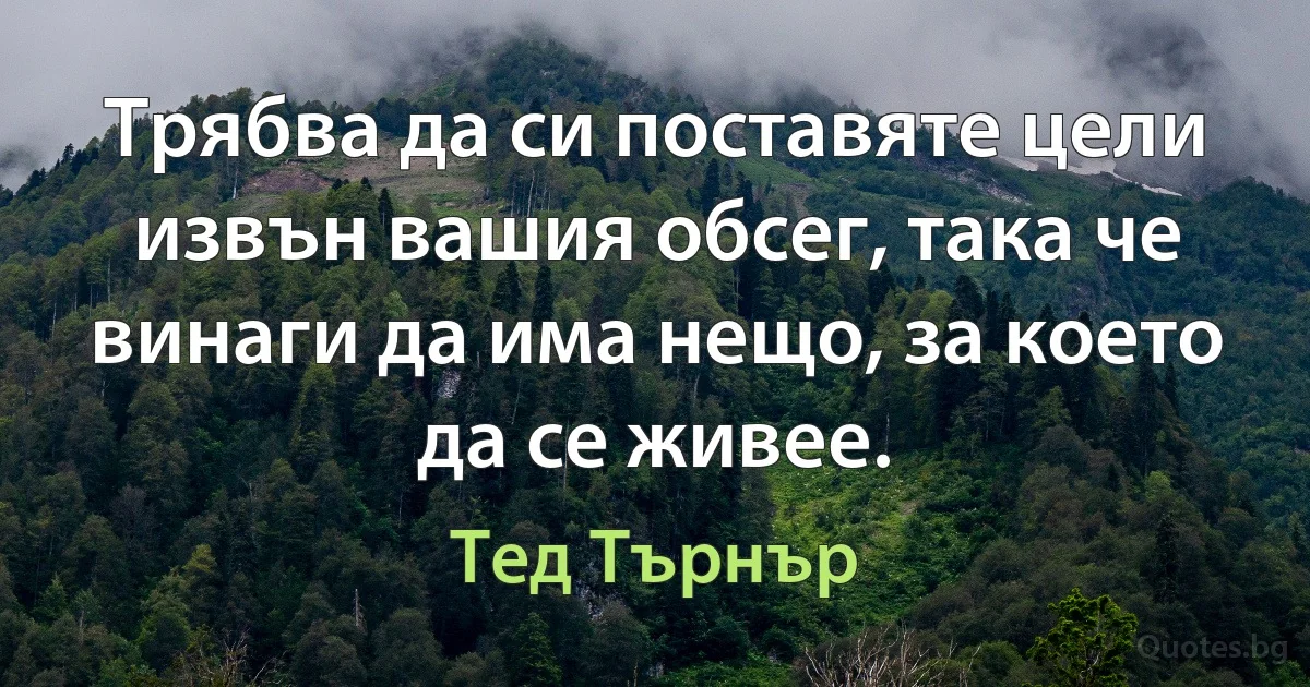 Трябва да си поставяте цели извън вашия обсег, така че винаги да има нещо, за което да се живее. (Тед Търнър)