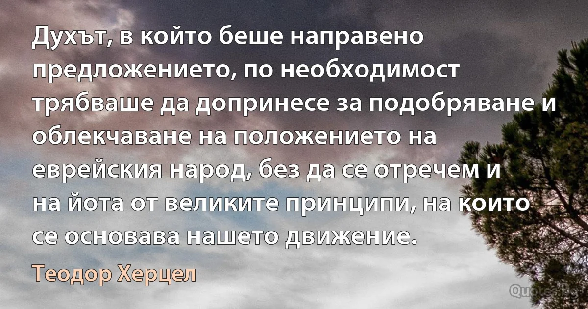 Духът, в който беше направено предложението, по необходимост трябваше да допринесе за подобряване и облекчаване на положението на еврейския народ, без да се отречем и на йота от великите принципи, на които се основава нашето движение. (Теодор Херцел)