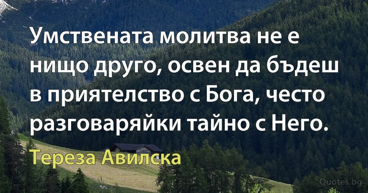 Умствената молитва не е нищо друго, освен да бъдеш в приятелство с Бога, често разговаряйки тайно с Него. (Тереза Авилска)