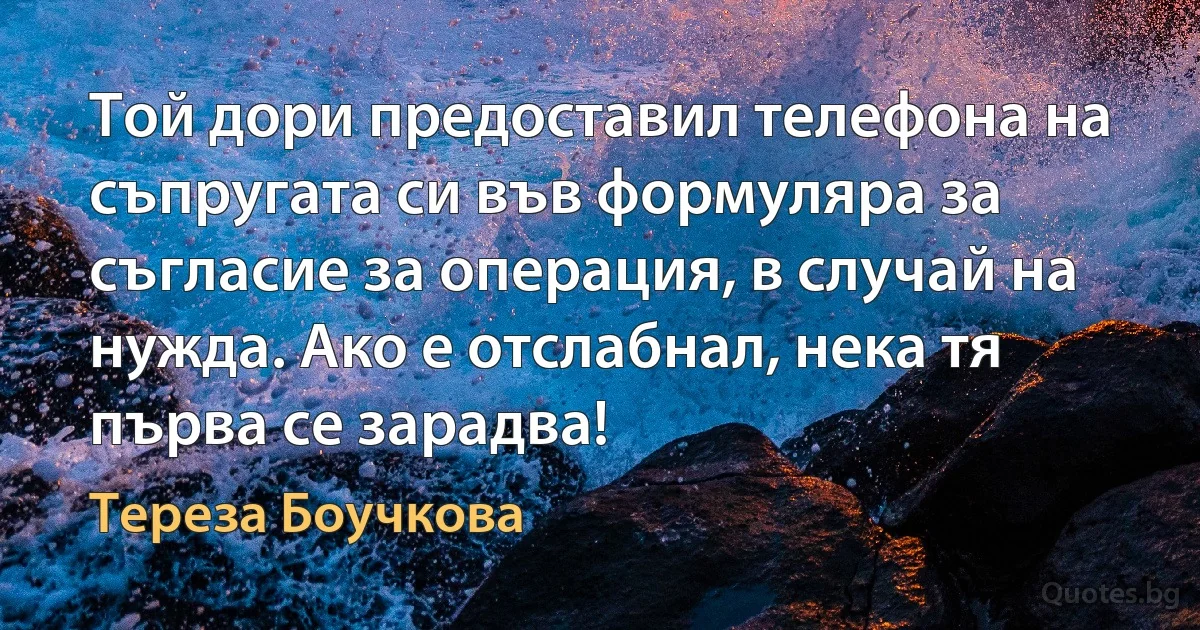 Той дори предоставил телефона на съпругата си във формуляра за съгласие за операция, в случай на нужда. Ако е отслабнал, нека тя първа се зарадва! (Тереза Боучкова)