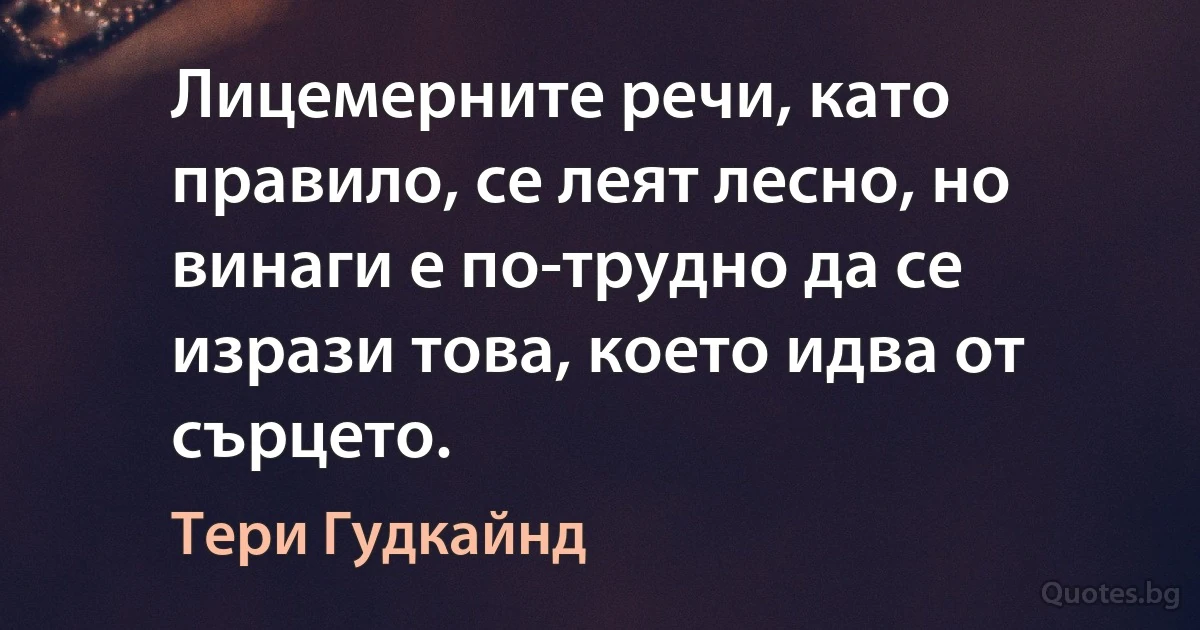 Лицемерните речи, като правило, се леят лесно, но винаги е по-трудно да се изрази това, което идва от сърцето. (Тери Гудкайнд)