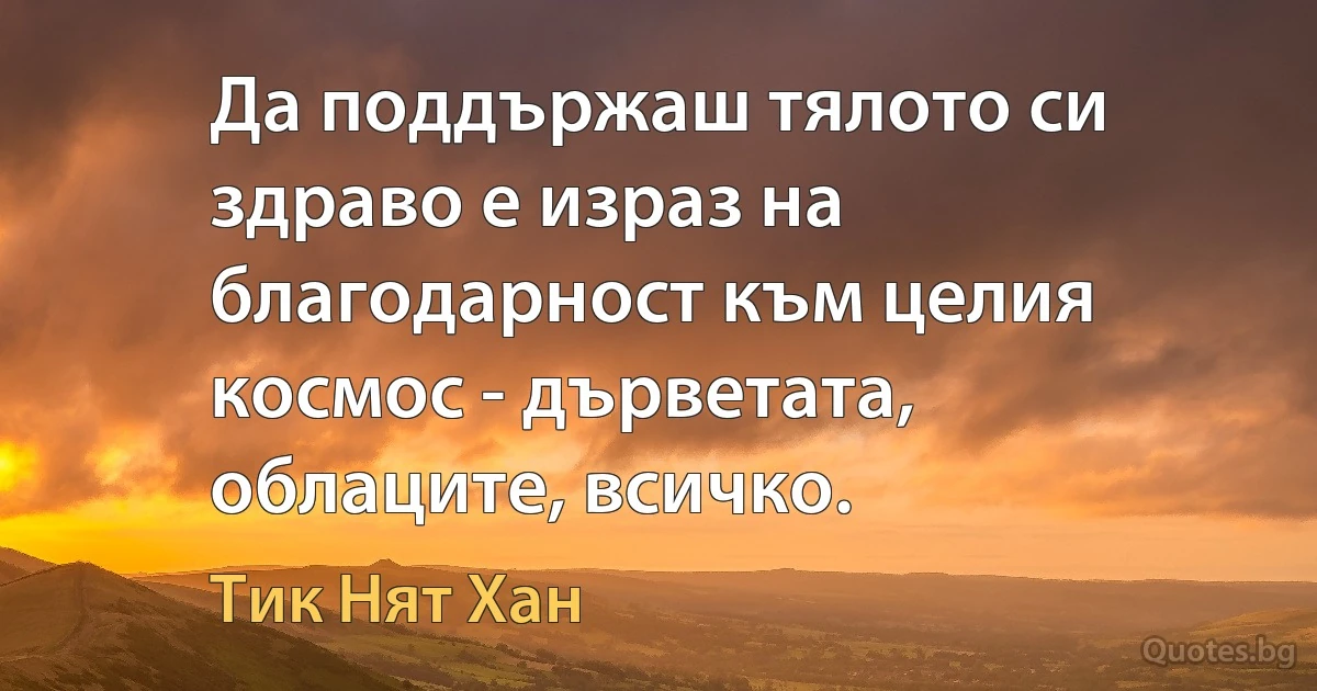 Да поддържаш тялото си здраво е израз на благодарност към целия космос - дърветата, облаците, всичко. (Тик Нят Хан)