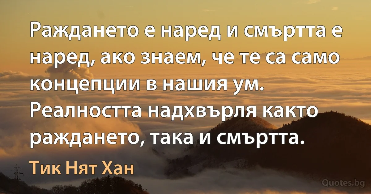 Раждането е наред и смъртта е наред, ако знаем, че те са само концепции в нашия ум. Реалността надхвърля както раждането, така и смъртта. (Тик Нят Хан)