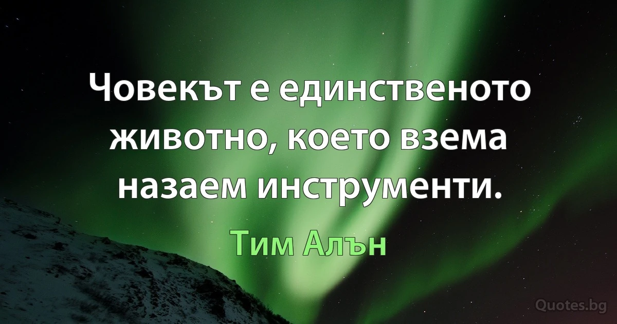 Човекът е единственото животно, което взема назаем инструменти. (Тим Алън)