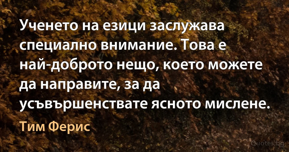 Ученето на езици заслужава специално внимание. Това е най-доброто нещо, което можете да направите, за да усъвършенствате ясното мислене. (Тим Ферис)