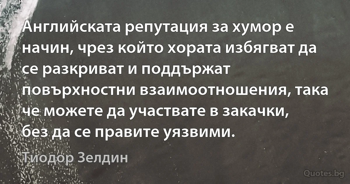 Английската репутация за хумор е начин, чрез който хората избягват да се разкриват и поддържат повърхностни взаимоотношения, така че можете да участвате в закачки, без да се правите уязвими. (Тиодор Зелдин)