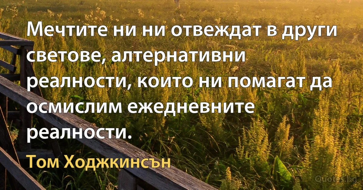 Мечтите ни ни отвеждат в други светове, алтернативни реалности, които ни помагат да осмислим ежедневните реалности. (Том Ходжкинсън)