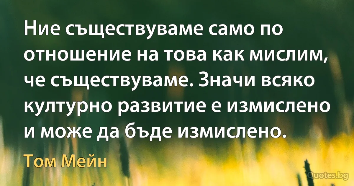 Ние съществуваме само по отношение на това как мислим, че съществуваме. Значи всяко културно развитие е измислено и може да бъде измислено. (Том Мейн)