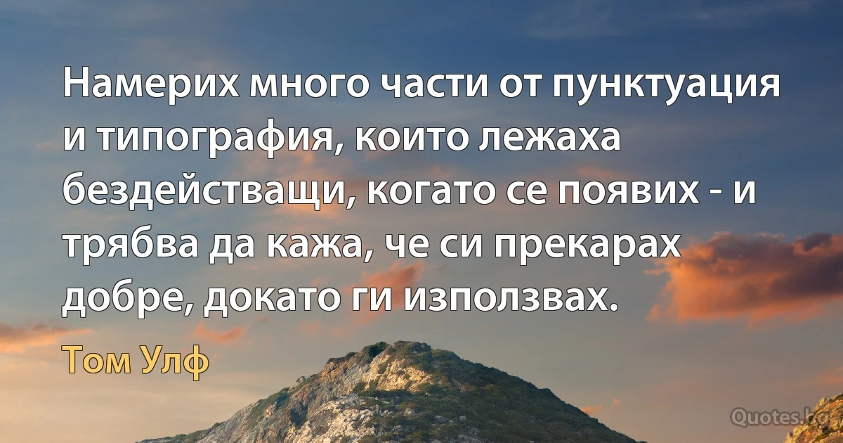 Намерих много части от пунктуация и типография, които лежаха бездействащи, когато се появих - и трябва да кажа, че си прекарах добре, докато ги използвах. (Том Улф)