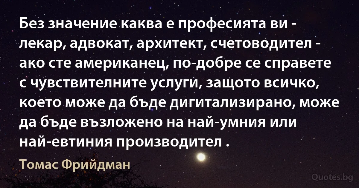 Без значение каква е професията ви - лекар, адвокат, архитект, счетоводител - ако сте американец, по-добре се справете с чувствителните услуги, защото всичко, което може да бъде дигитализирано, може да бъде възложено на най-умния или най-евтиния производител . (Томас Фрийдман)