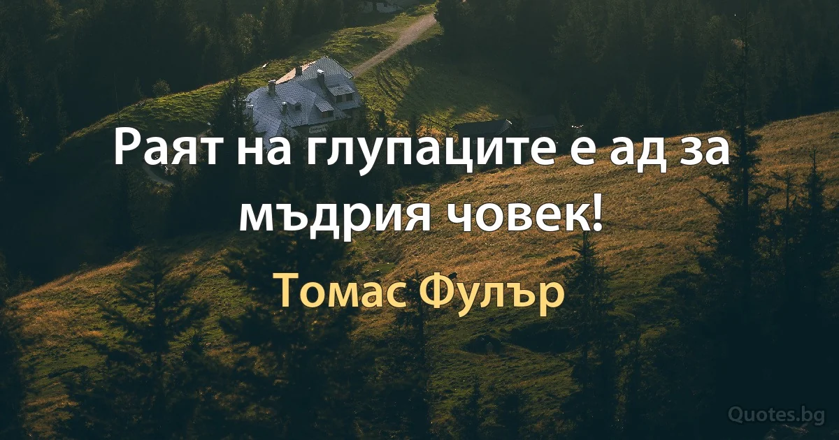 Раят на глупаците е ад за мъдрия човек! (Томас Фулър)