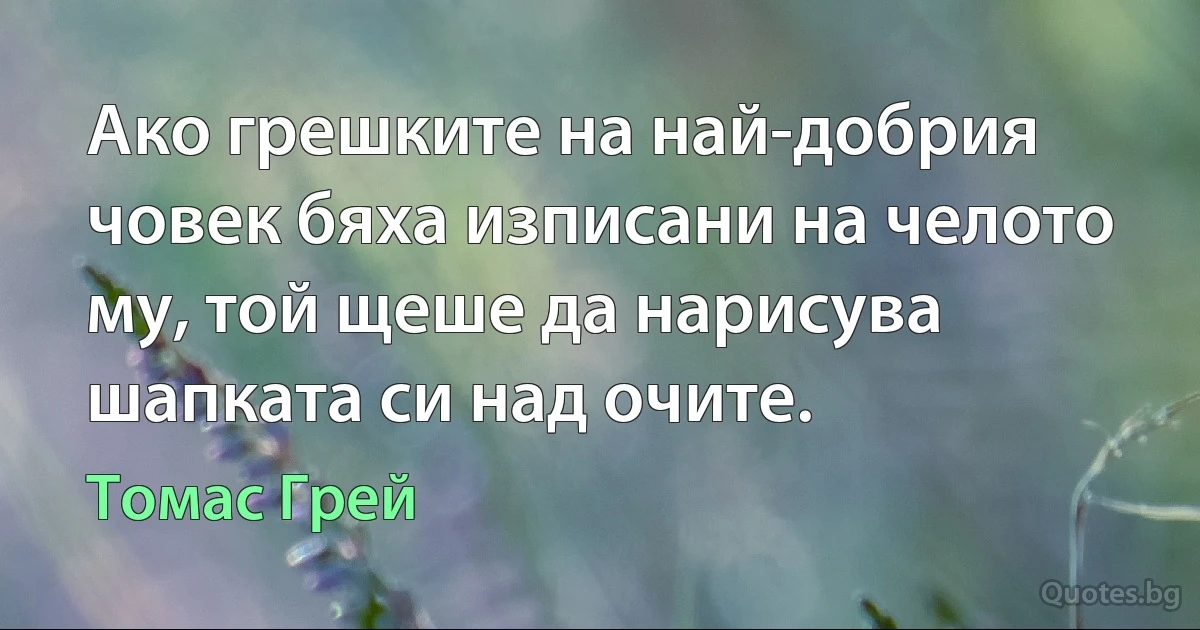 Ако грешките на най-добрия човек бяха изписани на челото му, той щеше да нарисува шапката си над очите. (Томас Грей)