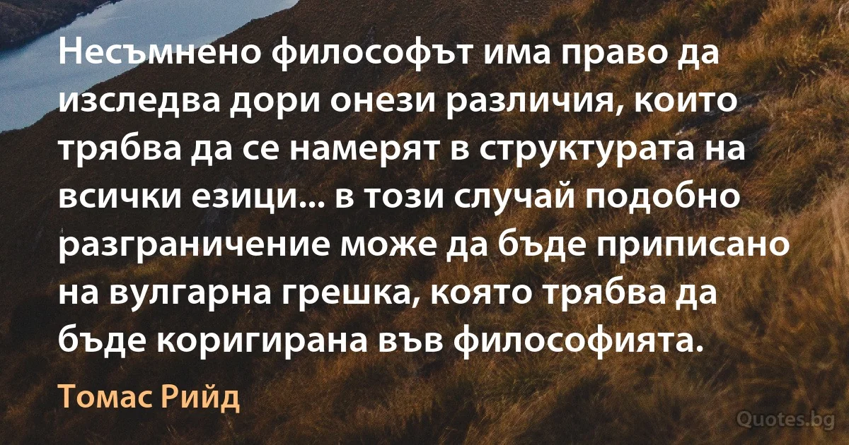 Несъмнено философът има право да изследва дори онези различия, които трябва да се намерят в структурата на всички езици... в този случай подобно разграничение може да бъде приписано на вулгарна грешка, която трябва да бъде коригирана във философията. (Томас Рийд)