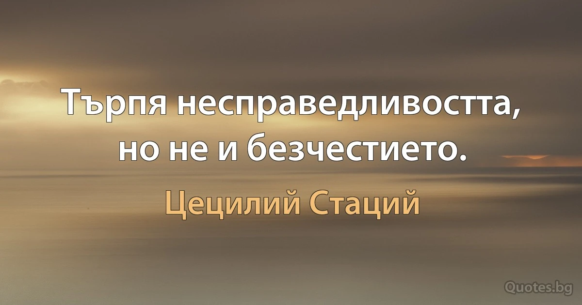 Търпя несправедливостта, но не и безчестието. (Цецилий Стаций)