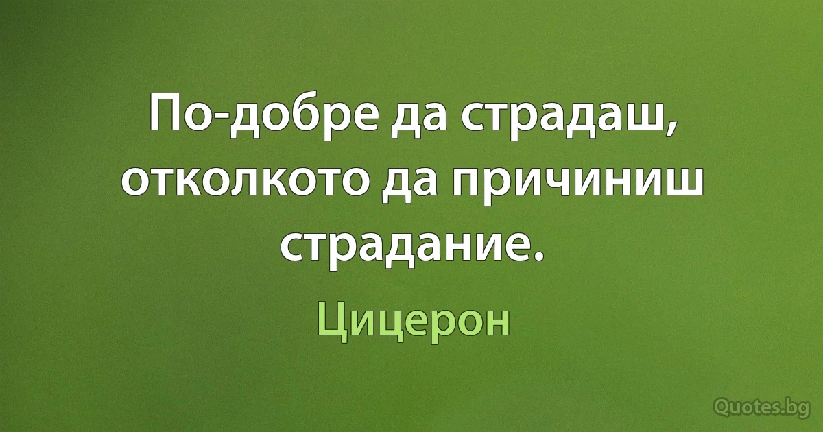 По-добре да страдаш, отколкото да причиниш страдание. (Цицерон)