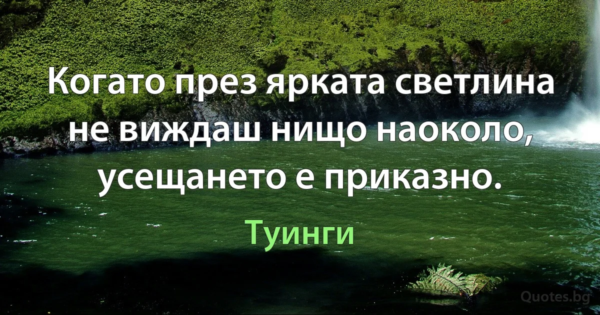 Когато през ярката светлина не виждаш нищо наоколо, усещането е приказно. (Туинги)