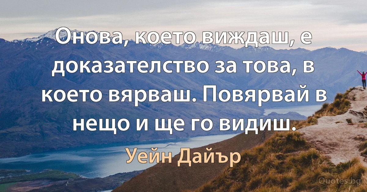 Онова, което виждаш, е доказателство за това, в което вярваш. Повярвай в нещо и ще го видиш. (Уейн Дайър)