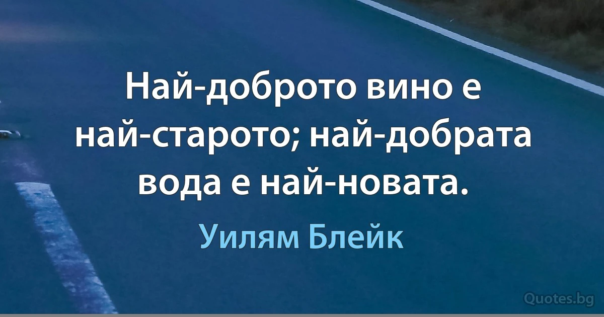 Най-доброто вино е най-старото; най-добрата вода е най-новата. (Уилям Блейк)