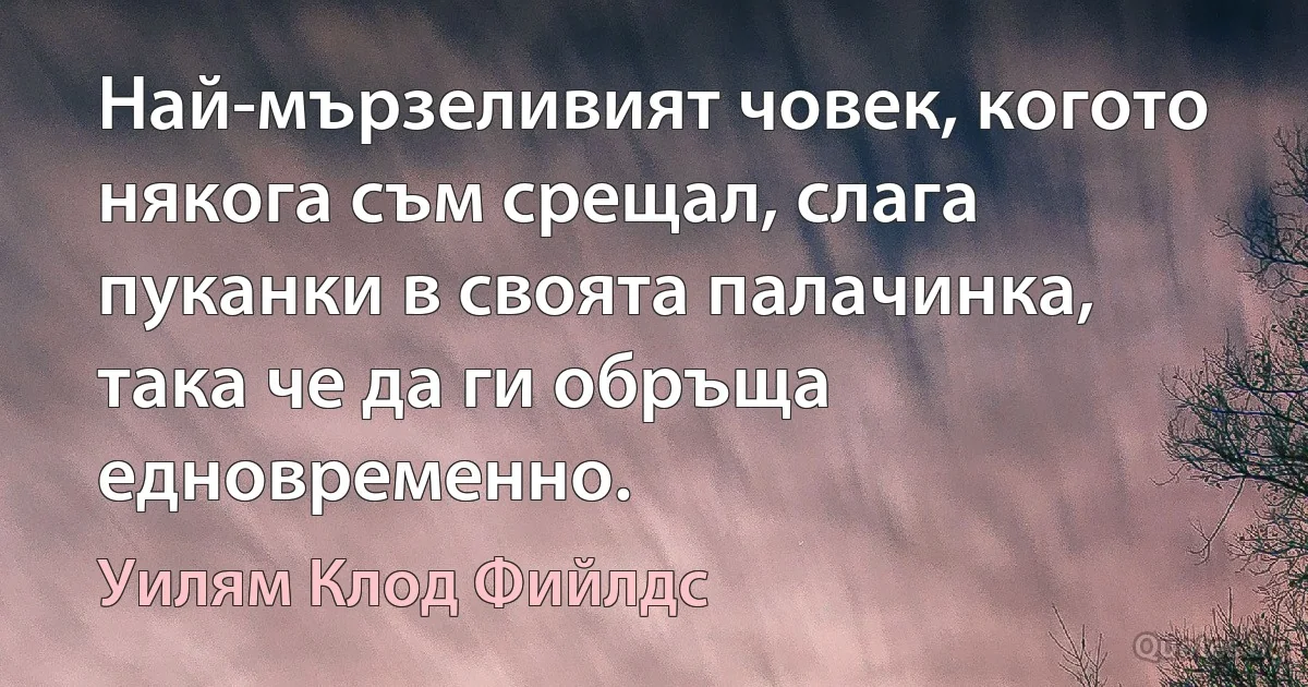 Най-мързеливият човек, когото някога съм срещал, слага пуканки в своята палачинка, така че да ги обръща едновременно. (Уилям Клод Фийлдс)