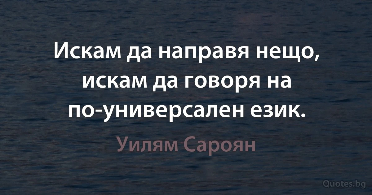 Искам да направя нещо, искам да говоря на по-универсален език. (Уилям Сароян)