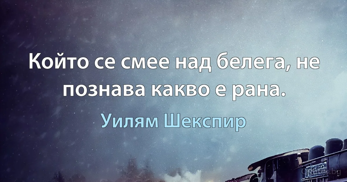 Който се смее над белега, не познава какво е рана. (Уилям Шекспир)