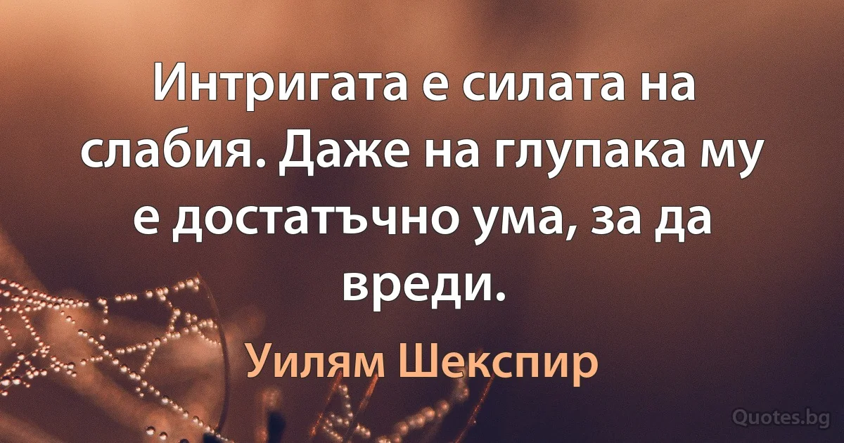 Интригата е силата на слабия. Даже на глупака му е достатъчно ума, за да вреди. (Уилям Шекспир)