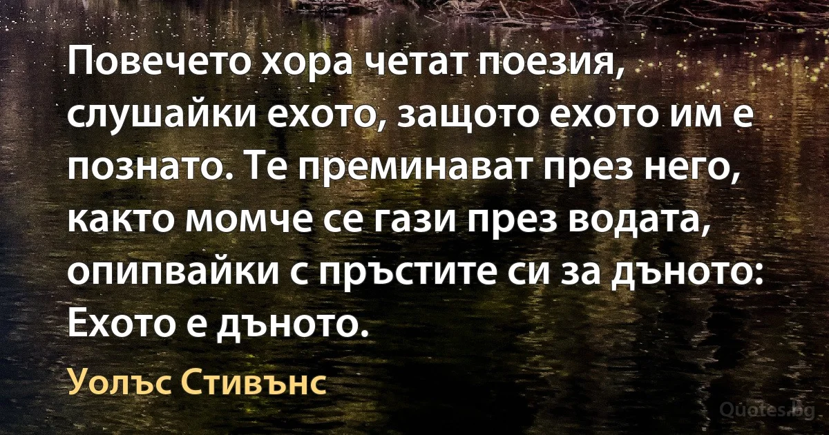 Повечето хора четат поезия, слушайки ехото, защото ехото им е познато. Те преминават през него, както момче се гази през водата, опипвайки с пръстите си за дъното: Ехото е дъното. (Уолъс Стивънс)