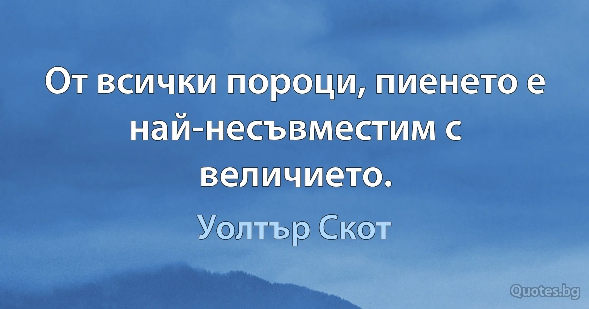 От всички пороци, пиенето е най-несъвместим с величието. (Уолтър Скот)