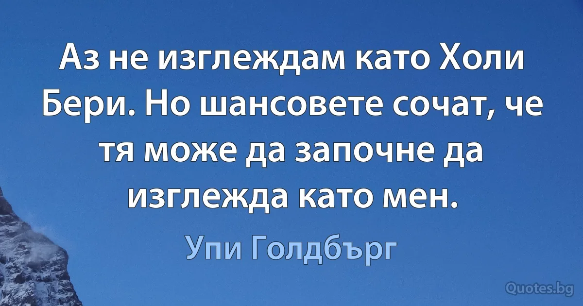 Аз не изглеждам като Холи Бери. Но шансовете сочат, че тя може да започне да изглежда като мен. (Упи Голдбърг)