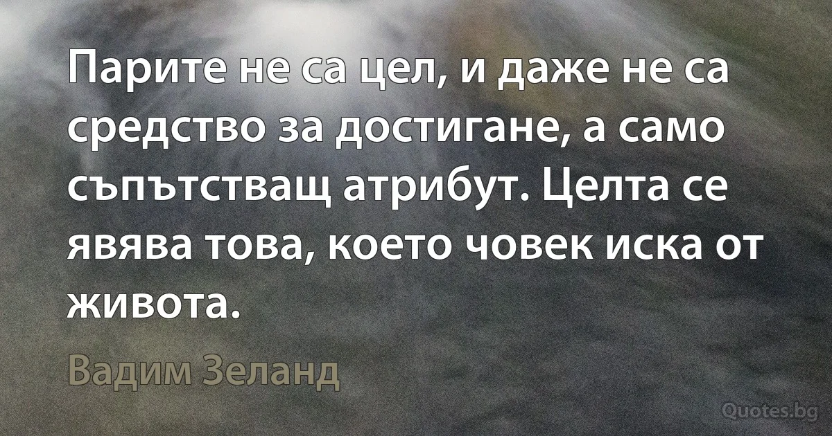 Парите не са цел, и даже не са средство за достигане, а само съпътстващ атрибут. Целта се явява това, което човек иска от живота. (Вадим Зеланд)