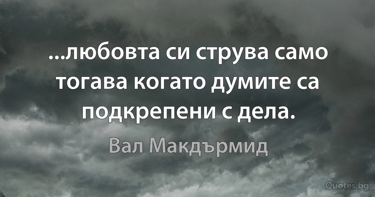 ...любовта си струва само тогава когато думите са подкрепени с дела. (Вал Макдърмид)